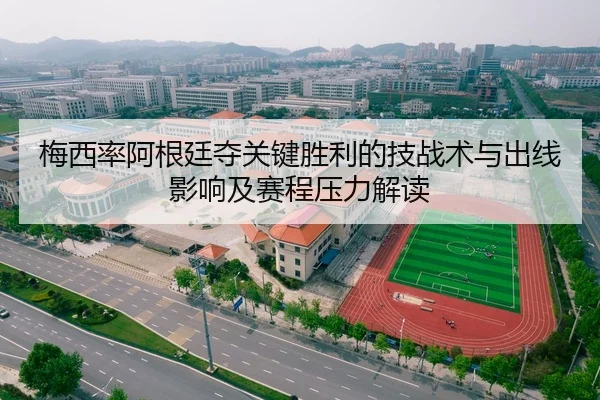 梅西率阿根廷夺关键胜利的技战术与出线影响及赛程压力解读